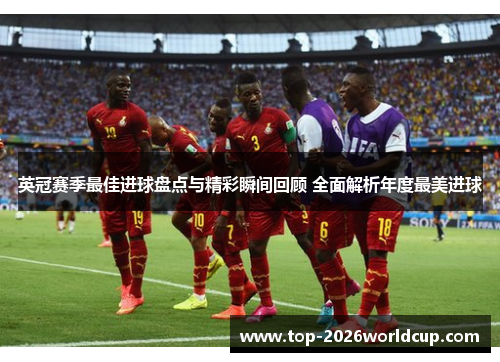 英冠赛季最佳进球盘点与精彩瞬间回顾 全面解析年度最美进球