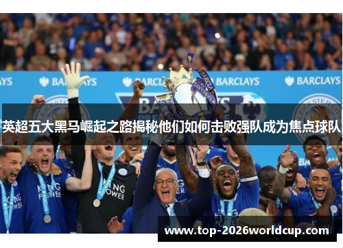 英超五大黑马崛起之路揭秘他们如何击败强队成为焦点球队