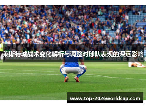 莱斯特城战术变化解析与调整对球队表现的深远影响