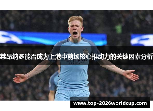 莱昂纳多能否成为上港中前场核心推动力的关键因素分析