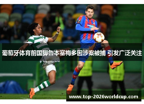 葡萄牙体育前国脚鲁本塞梅多因涉案被捕 引发广泛关注 葡萄牙体育前国脚鲁本塞梅多因涉案被捕 引发广泛关注