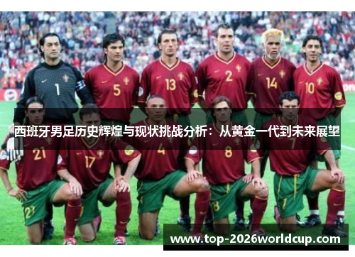 西班牙男足历史辉煌与现状挑战分析:从黄金一代到未来展望 西班牙男足历史辉煌与现状挑战分析:从黄金一代到未来展望