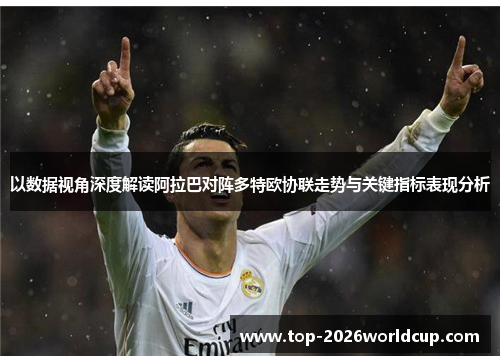 以数据视角深度解读阿拉巴对阵多特欧协联走势与关键指标表现分析 以数据视角深度解读阿拉巴对阵多特欧协联走势与关键指标表现分析