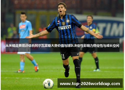 从关键战表现评估看阿尔瓦雷斯大赛价值与球队决定性影响力稳定性与成长空间 从关键战表现评估看阿尔瓦雷斯大赛价值与球队决定性影响力稳定性与成长空间