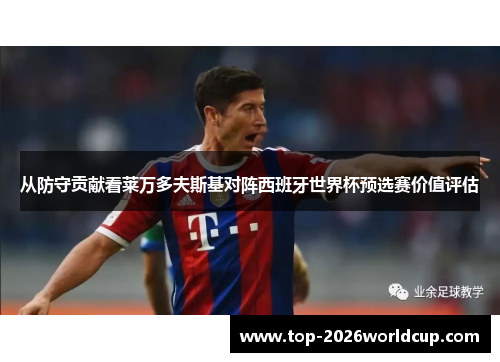 从防守贡献看莱万多夫斯基对阵西班牙世界杯预选赛价值评估 从防守贡献看莱万多夫斯基对阵西班牙世界杯预选赛价值评估