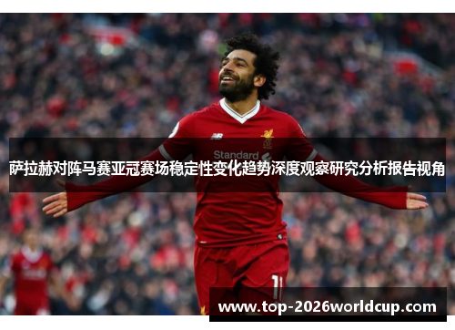 萨拉赫对阵马赛亚冠赛场稳定性变化趋势深度观察研究分析报告视角