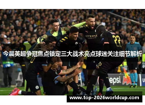 今晨英超争冠焦点锁定三大战术亮点球迷关注细节解析