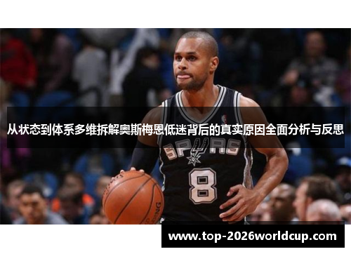 从状态到体系多维拆解奥斯梅恩低迷背后的真实原因全面分析与反思 从状态到体系多维拆解奥斯梅恩低迷背后的真实原因全面分析与反思