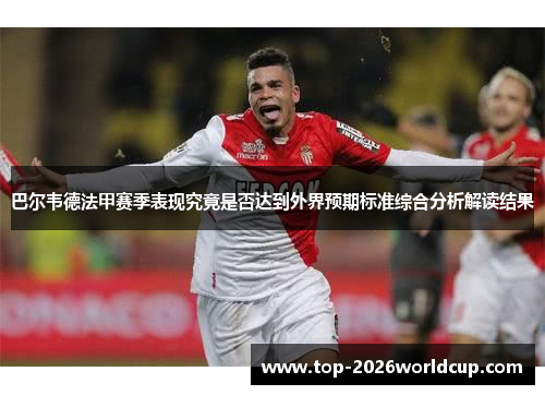 巴尔韦德法甲赛季表现究竟是否达到外界预期标准综合分析解读结果 巴尔韦德法甲赛季表现究竟是否达到外界预期标准综合分析解读结果