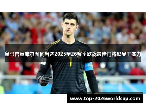 皇马官宣库尔图瓦当选2025至26赛季欧战最佳门将彰显王实力 皇马官宣库尔图瓦当选2025至26赛季欧战最佳门将彰显王实力