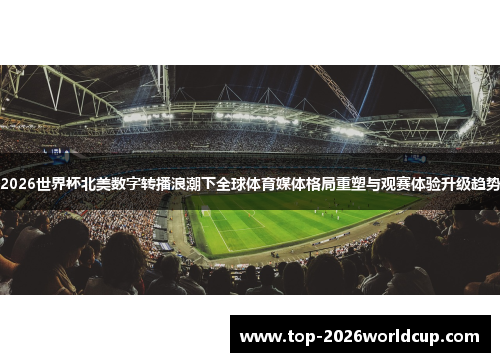 2026世界杯北美数字转播浪潮下全球体育媒体格局重塑与观赛体验升级趋势