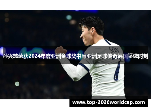 孙兴慜荣获2024年度亚洲金球奖书写亚洲足球传奇韩国骄傲时刻 孙兴慜荣获2024年度亚洲金球奖书写亚洲足球传奇韩国骄傲时刻