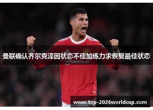 曼联确认齐尔克泽因状态不佳加练力求恢复最佳状态 曼联确认齐尔克泽因状态不佳加练力求恢复最佳状态