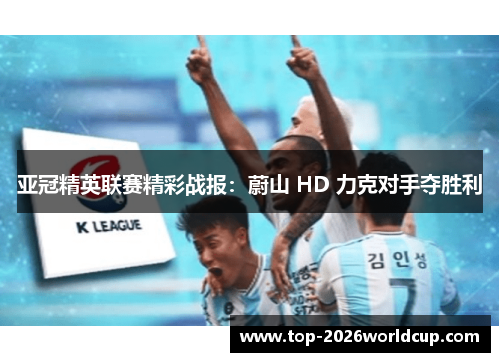 亚冠精英联赛精彩战报：蔚山 HD 力克对手夺胜利