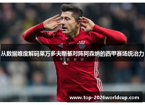 从数据维度解码莱万多夫斯基对阵阿森纳的西甲赛场统治力
