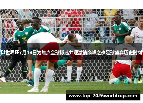 以世界杯7月19日为焦点全球球迷共迎激情巅峰之夜足球盛宴历史时刻 以世界杯7月19日为焦点全球球迷共迎激情巅峰之夜足球盛宴历史时刻