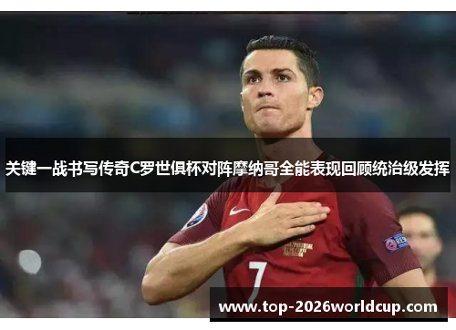 关键一战书写传奇C罗世俱杯对阵摩纳哥全能表现回顾统治级发挥