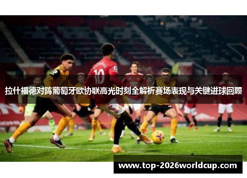 拉什福德对阵葡萄牙欧协联高光时刻全解析赛场表现与关键进球回顾 拉什福德对阵葡萄牙欧协联高光时刻全解析赛场表现与关键进球回顾