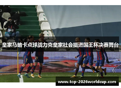 皇家马略卡点球战力克皇家社会挺进国王杯决赛舞台 皇家马略卡点球战力克皇家社会挺进国王杯决赛舞台